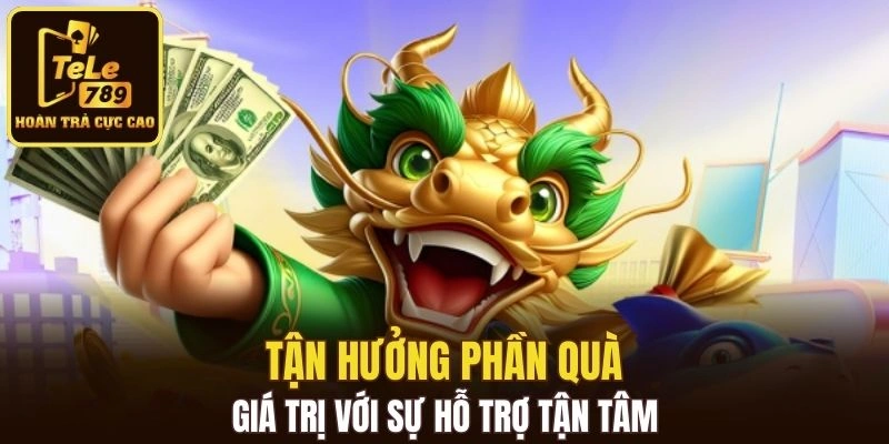 Tận hưởng phần quà giá trị với sự hỗ trợ tận tâm